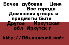 Бочка  дубовая  › Цена ­ 4 600 - Все города Домашняя утварь и предметы быта » Другое   . Иркутская обл.,Иркутск г.